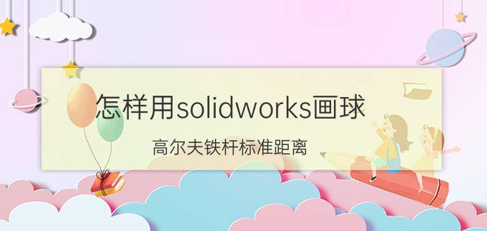 怎样用solidworks画球 高尔夫铁杆标准距离？